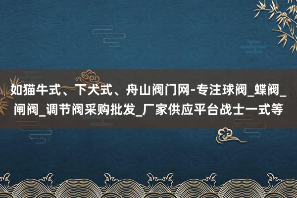 如猫牛式、下犬式、舟山阀门网-专注球阀_蝶阀_闸阀_调节阀采购批发_厂家供应平台战士一式等
