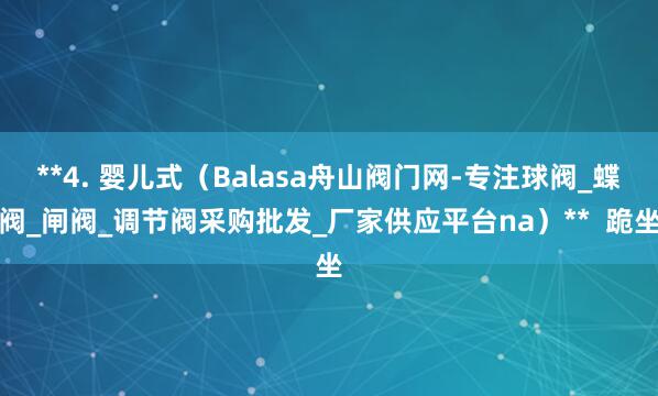 **4. 婴儿式(Balasa舟山阀门网-专注球阀_蝶阀_闸阀_调节阀采购批发_厂家供应平台na)** 跪坐